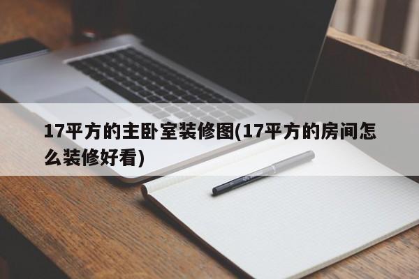 17平方的主卧室装修图(17平方的房间怎么装修好看)
