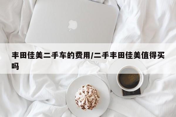 丰田佳美二手车的费用/二手丰田佳美值得买吗