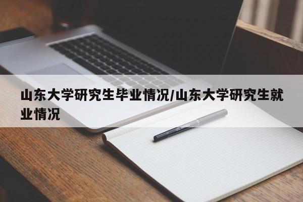 山东大学研究生毕业情况/山东大学研究生就业情况