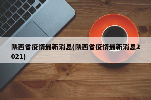 陕西省疫情最新消息(陕西省疫情最新消息2021)