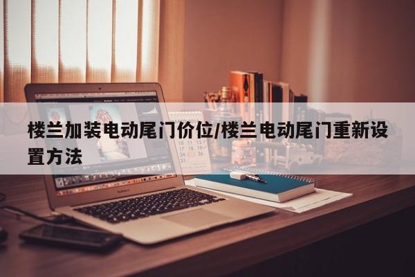 楼兰加装电动尾门价位/楼兰电动尾门重新设置方法