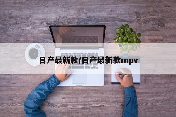 日产最新款/日产最新款mpv