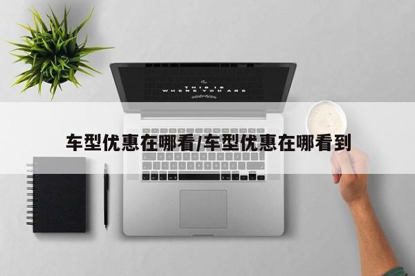 车型优惠在哪看/车型优惠在哪看到