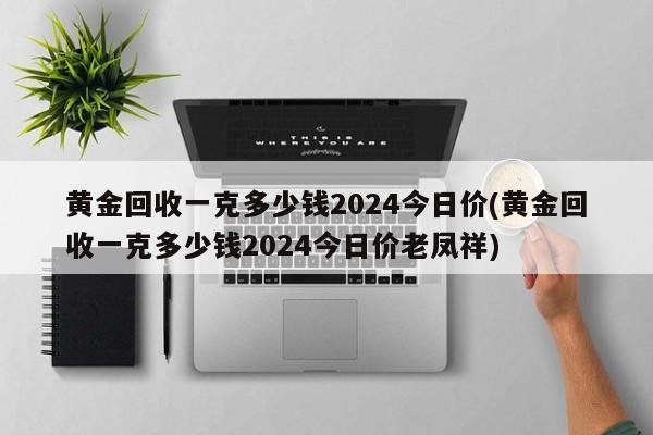 黄金回收一克多少钱2024今日价(黄金回收一克多少钱2024今日价老凤祥)