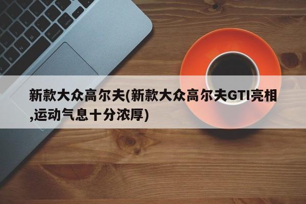 新款大众高尔夫(新款大众高尔夫GTI亮相,运动气息十分浓厚)