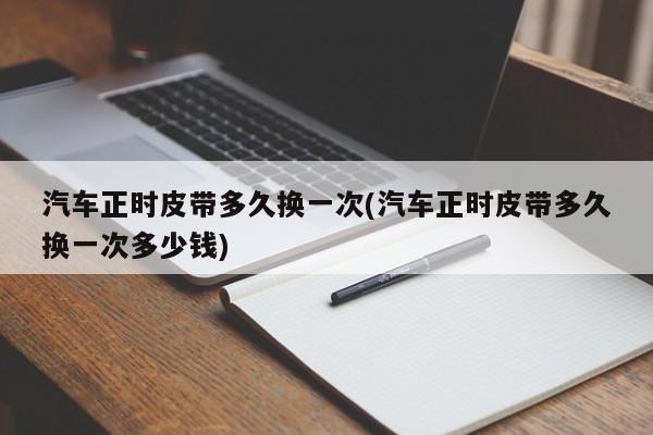 汽车正时皮带多久换一次(汽车正时皮带多久换一次多少钱)