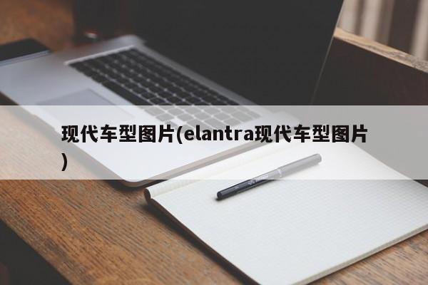 现代车型图片(elantra现代车型图片)