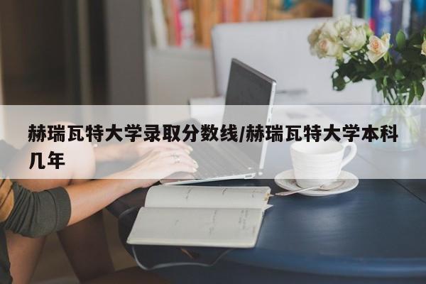 赫瑞瓦特大学录取分数线/赫瑞瓦特大学本科几年