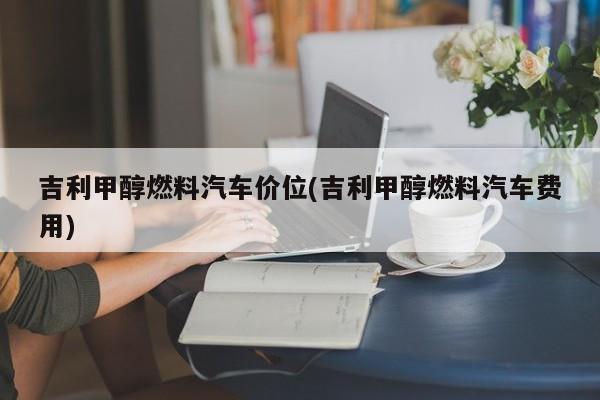 吉利甲醇燃料汽车价位(吉利甲醇燃料汽车费用)