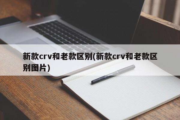 新款crv和老款区别(新款crv和老款区别图片)