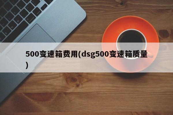 500变速箱费用(dsg500变速箱质量)