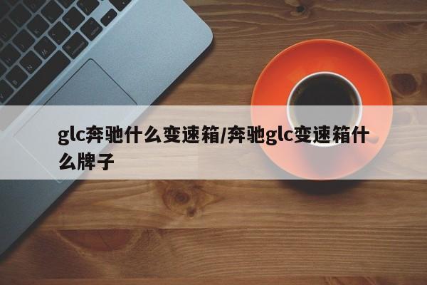 glc奔驰什么变速箱/奔驰glc变速箱什么牌子