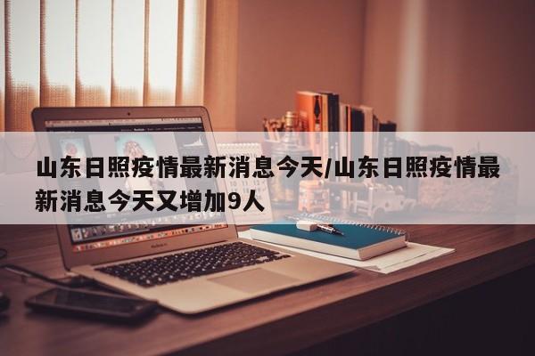 山东日照疫情最新消息今天/山东日照疫情最新消息今天又增加9人