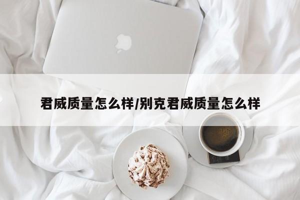 君威质量怎么样/别克君威质量怎么样