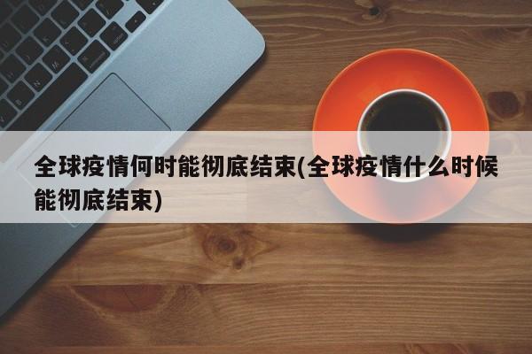 全球疫情何时能彻底结束(全球疫情什么时候能彻底结束)