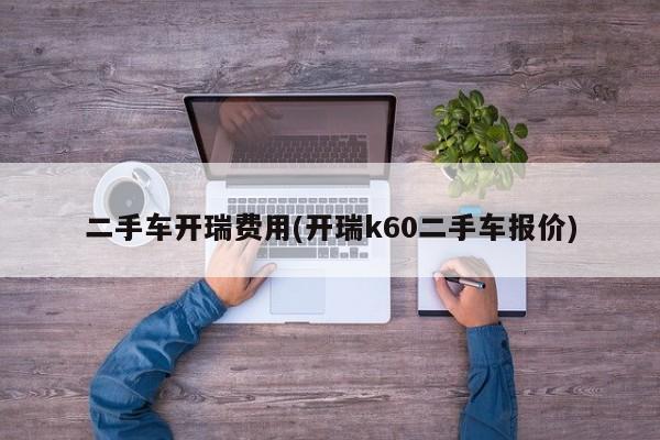 二手车开瑞费用(开瑞k60二手车报价)