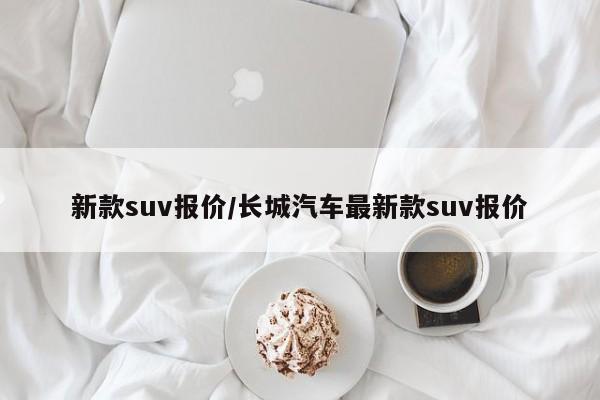 新款suv报价/长城汽车最新款suv报价