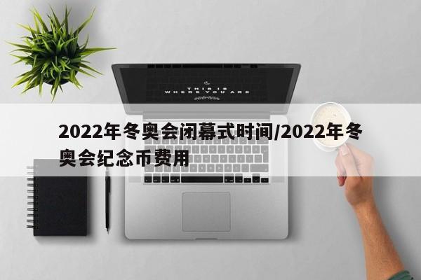 2022年冬奥会闭幕式时间/2022年冬奥会纪念币费用
