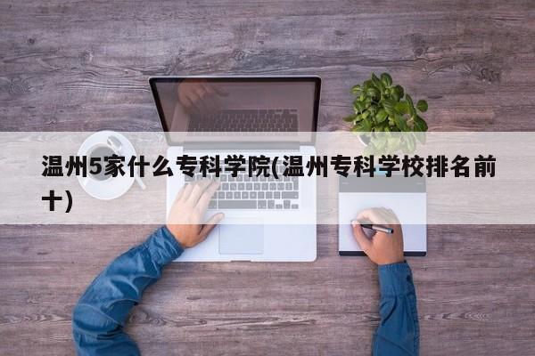 温州5家什么专科学院(温州专科学校排名前十)