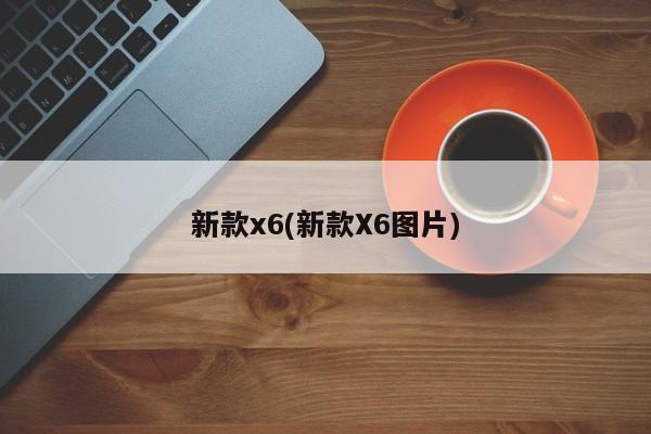 新款x6(新款X6图片)