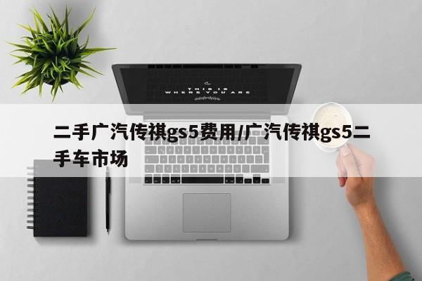 二手广汽传祺gs5费用/广汽传祺gs5二手车市场