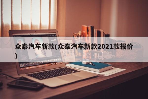 众泰汽车新款(众泰汽车新款2021款报价)