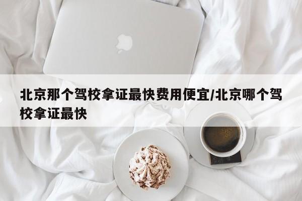 北京那个驾校拿证最快费用便宜/北京哪个驾校拿证最快