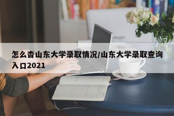 怎么杳山东大学录取情况/山东大学录取查询入口2021