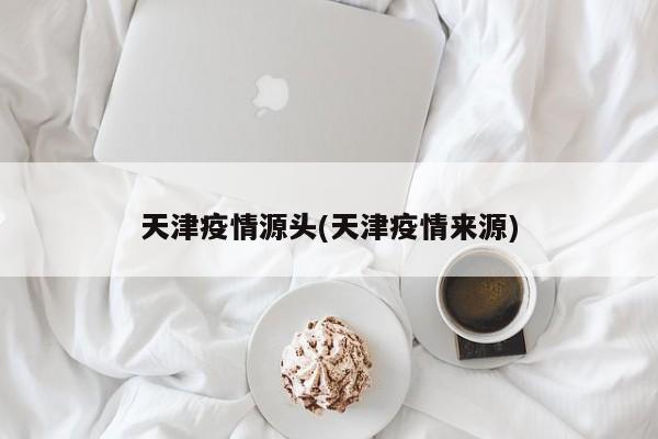 天津疫情源头(天津疫情来源)