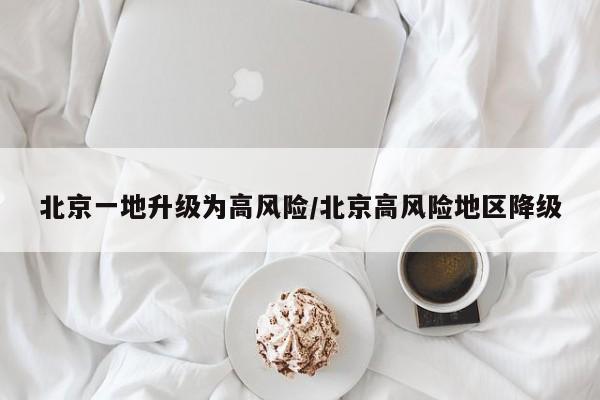 北京一地升级为高风险/北京高风险地区降级