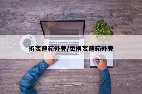 拆变速箱外壳/更换变速箱外壳