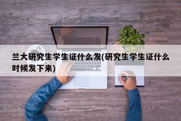 兰大研究生学生证什么发(研究生学生证什么时候发下来)