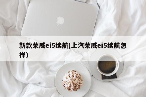 新款荣威ei5续航(上汽荣威ei5续航怎样)