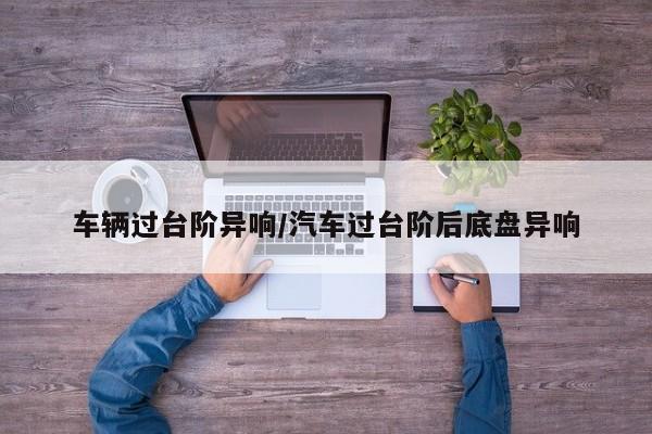 车辆过台阶异响/汽车过台阶后底盘异响