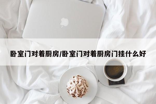 卧室门对着厨房/卧室门对着厨房门挂什么好