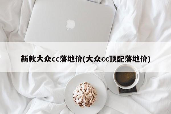 新款大众cc落地价(大众cc顶配落地价)