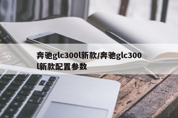 奔驰glc300l新款/奔驰glc300l新款配置参数