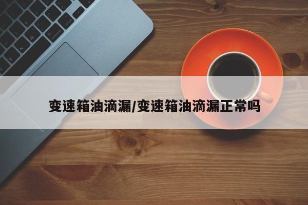 变速箱油滴漏/变速箱油滴漏正常吗