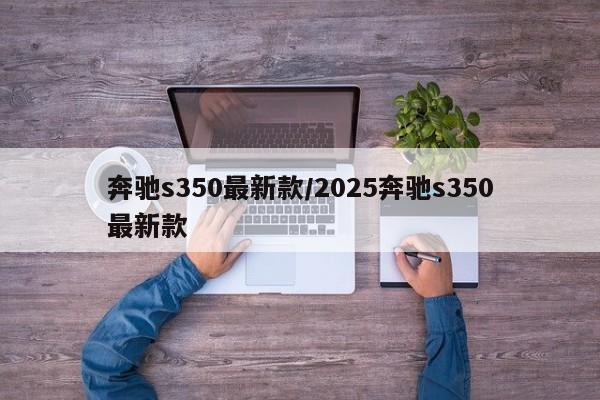 奔驰s350最新款/2025奔驰s350最新款