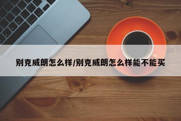 别克威朗怎么样/别克威朗怎么样能不能买