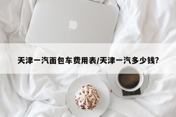 天津一汽面包车费用表/天津一汽多少钱?
