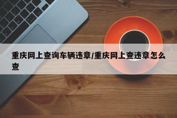 重庆网上查询车辆违章/重庆网上查违章怎么查