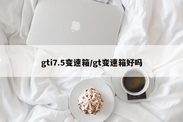 gti7.5变速箱/gt变速箱好吗