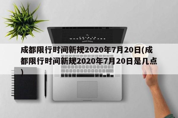 成都限行时间新规2020年7月20日(成都限行时间新规2020年7月20日是几点)