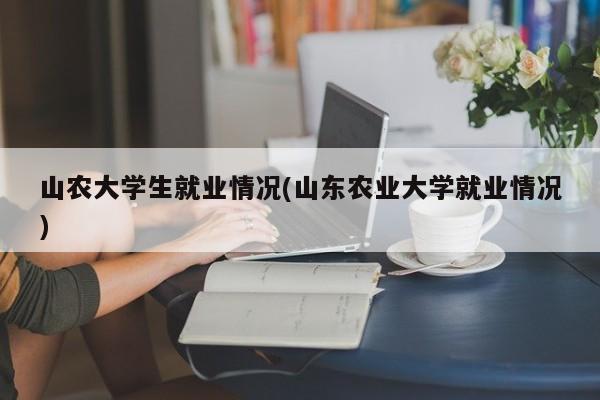山农大学生就业情况(山东农业大学就业情况)