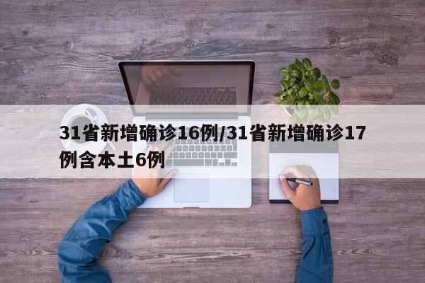 31省新增确诊16例/31省新增确诊17例含本土6例