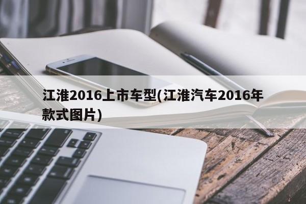 江淮2016上市车型(江淮汽车2016年款式图片)