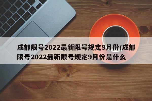 成都限号2022最新限号规定9月份/成都限号2022最新限号规定9月份是什么