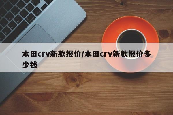 本田crv新款报价/本田crv新款报价多少钱