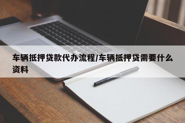 车辆抵押贷款代办流程/车辆抵押贷需要什么资料